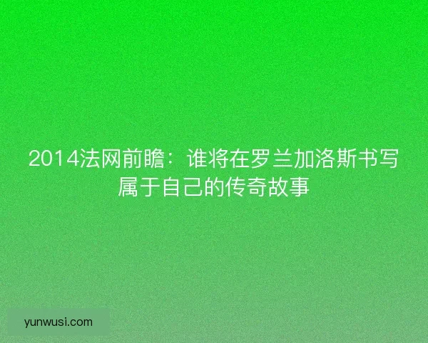 2014法网前瞻：谁将在罗兰加洛斯书写属于自己的传奇故事