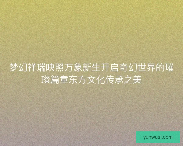 梦幻祥瑞映照万象新生开启奇幻世界的璀璨篇章东方文化传承之美