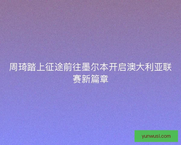 周琦踏上征途前往墨尔本开启澳大利亚联赛新篇章