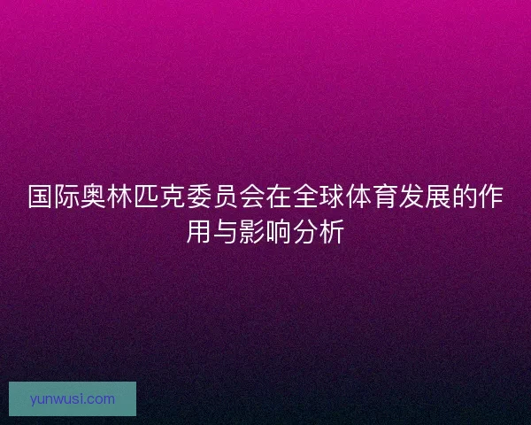 国际奥林匹克委员会在全球体育发展的作用与影响分析