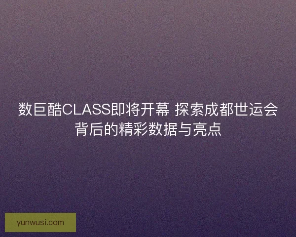数巨酷CLASS即将开幕 探索成都世运会背后的精彩数据与亮点