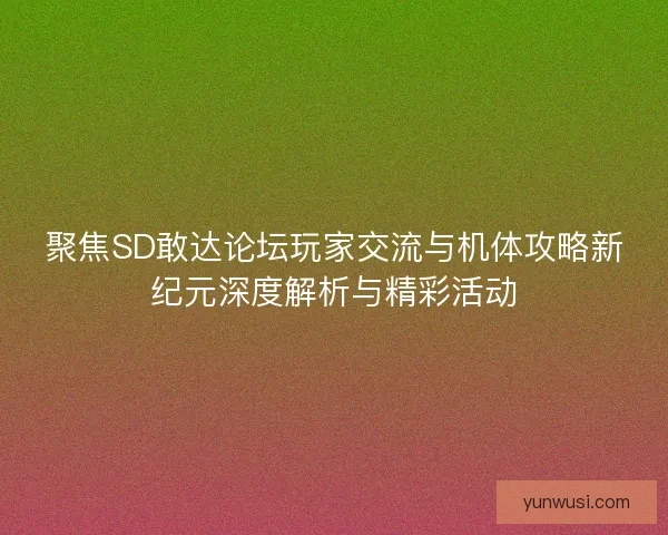 聚焦SD敢达论坛玩家交流与机体攻略新纪元深度解析与精彩活动