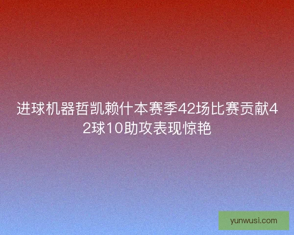 进球机器哲凯赖什本赛季42场比赛贡献42球10助攻表现惊艳