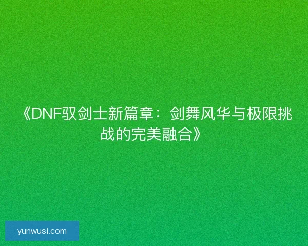 《DNF驭剑士新篇章：剑舞风华与极限挑战的完美融合》