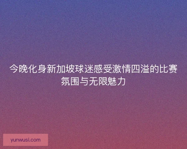 今晚化身新加坡球迷感受激情四溢的比赛氛围与无限魅力
