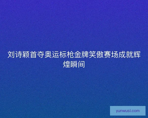 刘诗颖首夺奥运标枪金牌笑傲赛场成就辉煌瞬间