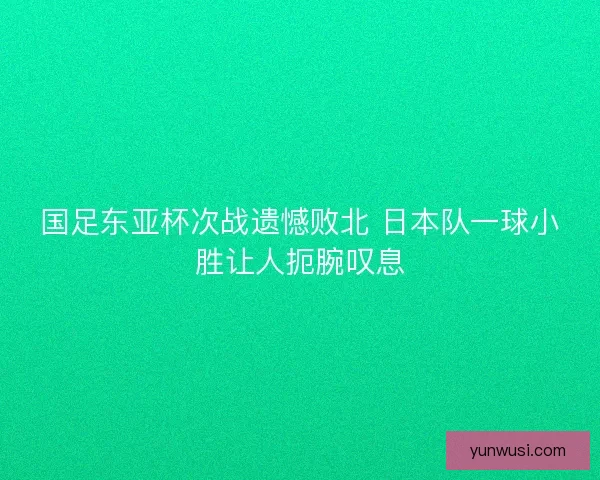 国足东亚杯次战遗憾败北 日本队一球小胜让人扼腕叹息
