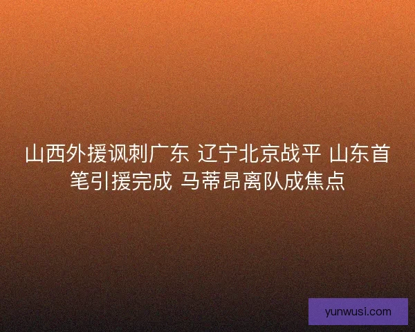 山西外援讽刺广东 辽宁北京战平 山东首笔引援完成 马蒂昂离队成焦点