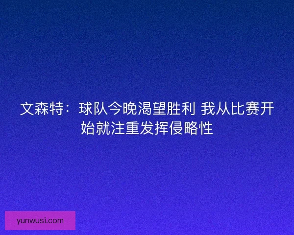 文森特：球队今晚渴望胜利 我从比赛开始就注重发挥侵略性