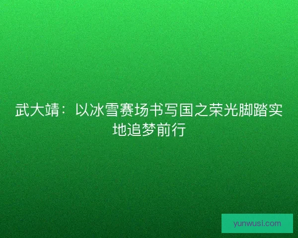 武大靖：以冰雪赛场书写国之荣光脚踏实地追梦前行