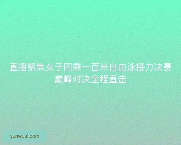 直播聚焦女子四乘一百米自由泳接力决赛巅峰对决全程直击