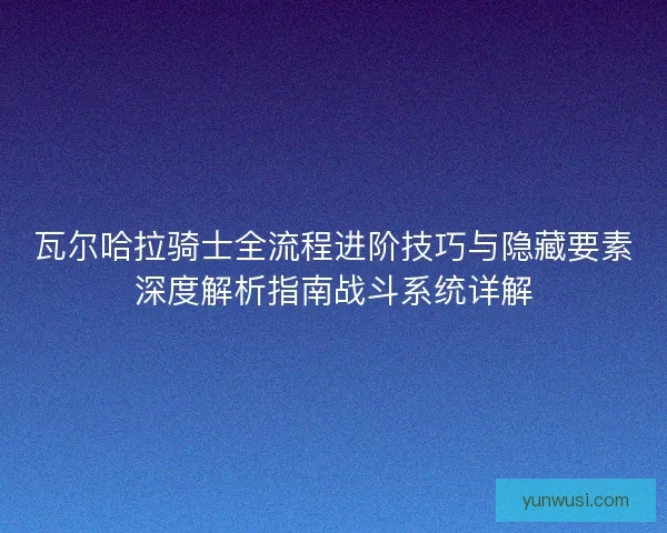 瓦尔哈拉骑士全流程进阶技巧与隐藏要素深度解析指南战斗系统详解
