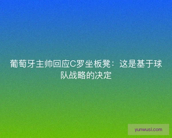 葡萄牙主帅回应C罗坐板凳：这是基于球队战略的决定