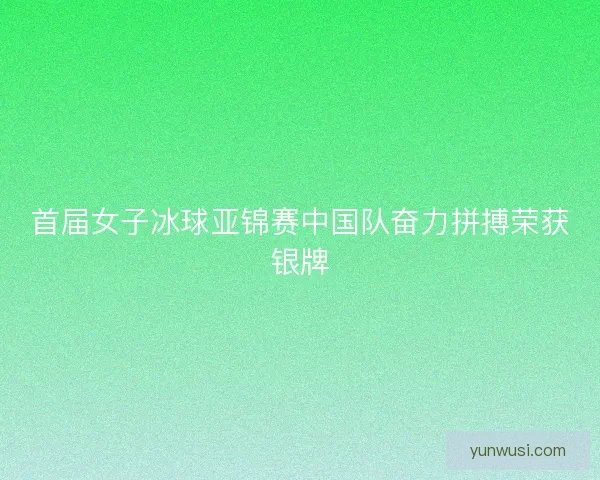 首届女子冰球亚锦赛中国队奋力拼搏荣获银牌
