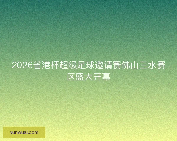 2026省港杯超级足球邀请赛佛山三水赛区盛大开幕