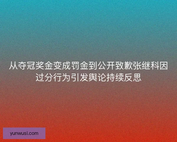从夺冠奖金变成罚金到公开致歉张继科因过分行为引发舆论持续反思