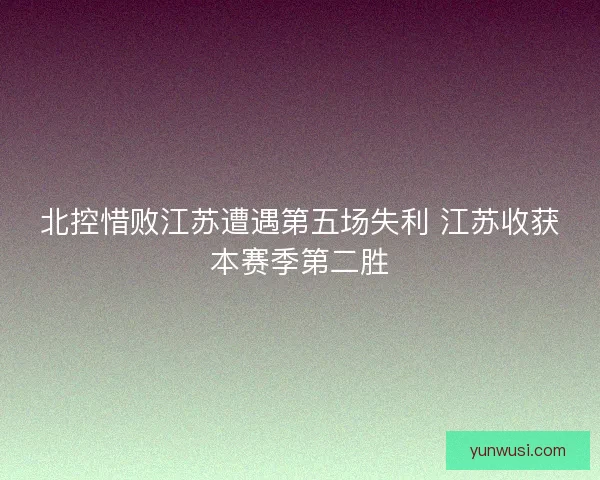北控惜败江苏遭遇第五场失利 江苏收获本赛季第二胜