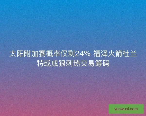 太阳附加赛概率仅剩24% 福泽火箭杜兰特或成狼刺热交易筹码