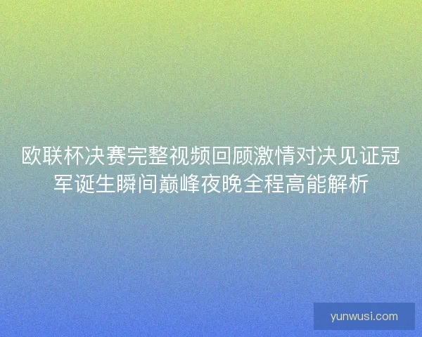 欧联杯决赛完整视频回顾激情对决见证冠军诞生瞬间巅峰夜晚全程高能解析