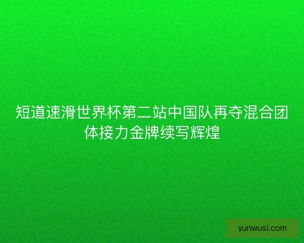 短道速滑世界杯第二站中国队再夺混合团体接力金牌续写辉煌