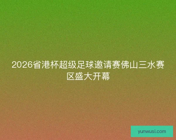 2026省港杯超级足球邀请赛佛山三水赛区盛大开幕