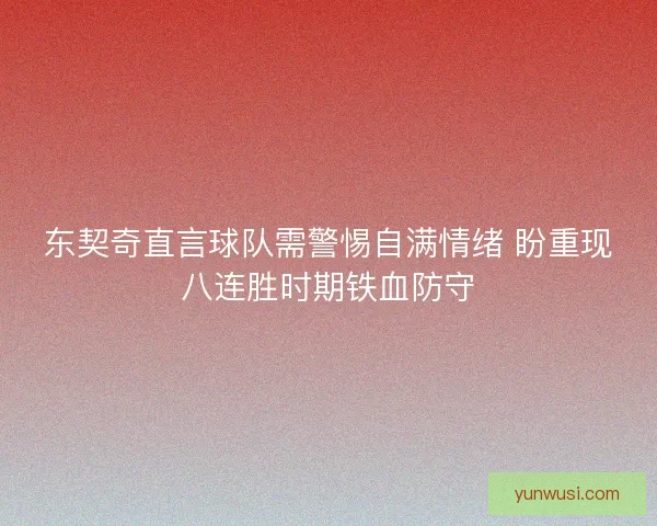 东契奇直言球队需警惕自满情绪 盼重现八连胜时期铁血防守