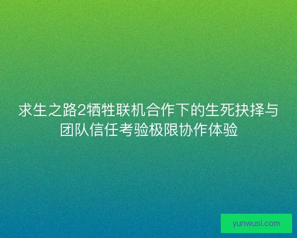 求生之路2牺牲联机合作下的生死抉择与团队信任考验极限协作体验