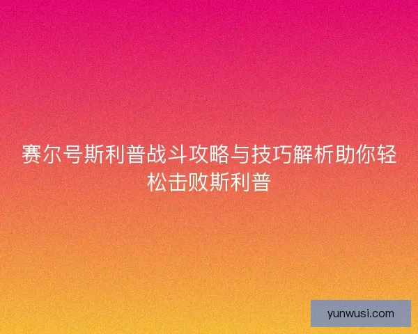 赛尔号斯利普战斗攻略与技巧解析助你轻松击败斯利普