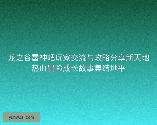 龙之谷雷神吧玩家交流与攻略分享新天地热血冒险成长故事集结地平