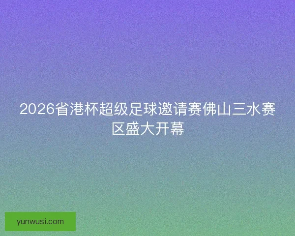 2026省港杯超级足球邀请赛佛山三水赛区盛大开幕