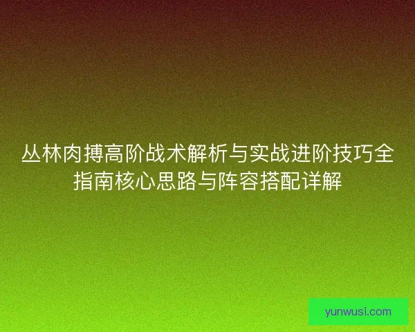 丛林肉搏高阶战术解析与实战进阶技巧全指南核心思路与阵容搭配详解