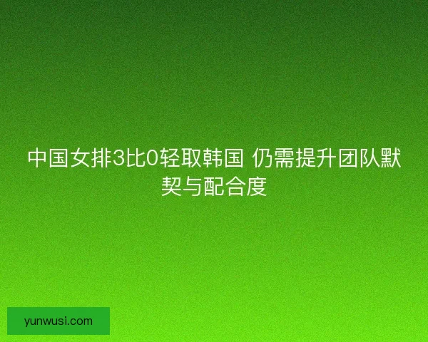 中国女排3比0轻取韩国 仍需提升团队默契与配合度