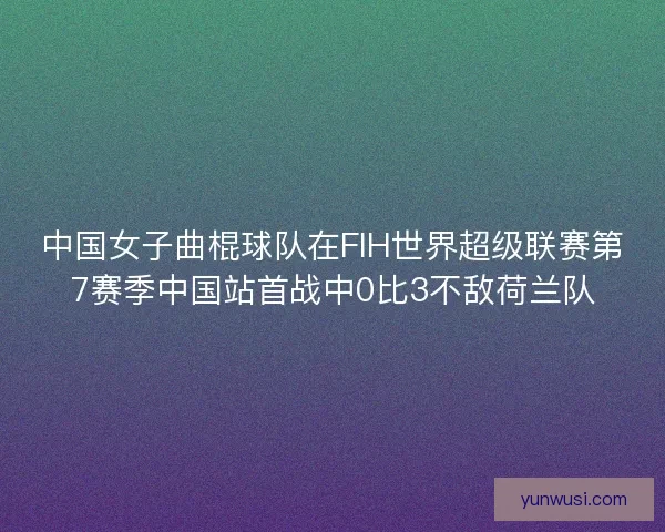 中国女子曲棍球队在FIH世界超级联赛第7赛季中国站首战中0比3不敌荷兰队