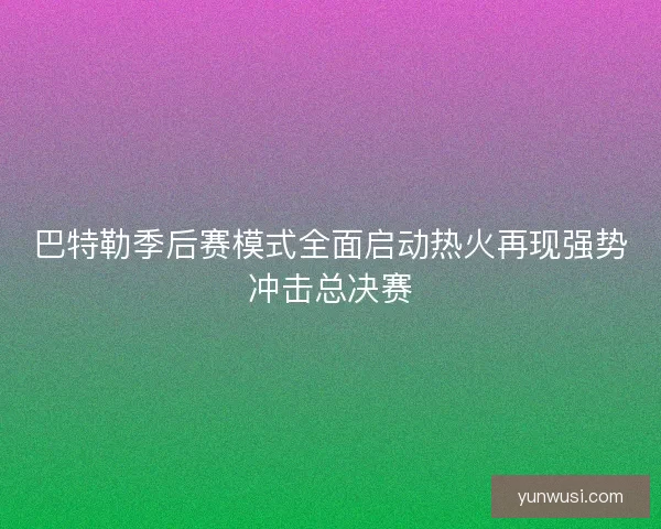巴特勒季后赛模式全面启动热火再现强势冲击总决赛
