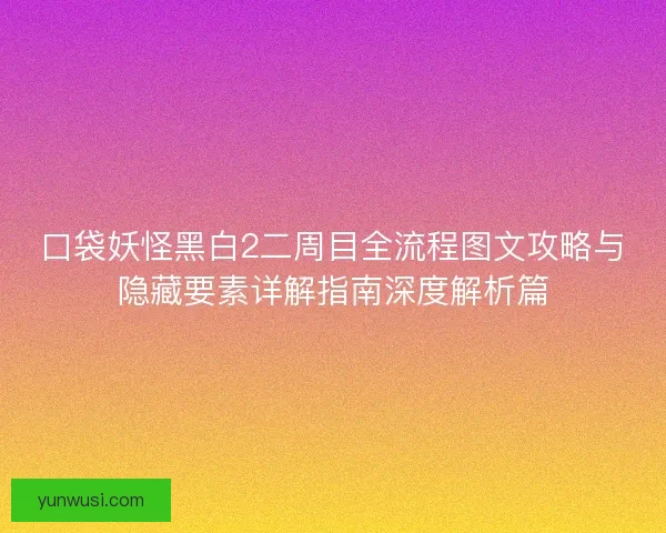 口袋妖怪黑白2二周目全流程图文攻略与隐藏要素详解指南深度解析篇